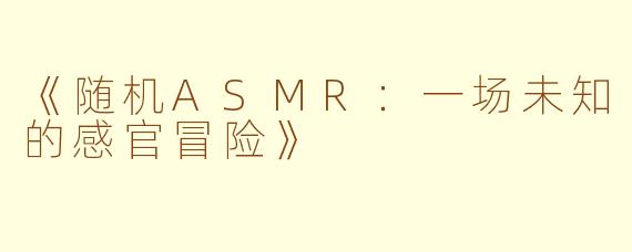 《随机ASMR：一场未知的感官冒险》