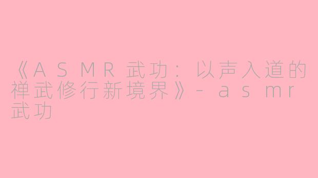 《ASMR武功：以声入道的禅武修行新境界》-asmr武功