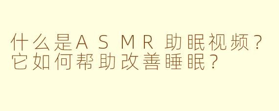 什么是ASMR助眠视频？它如何帮助改善睡眠？