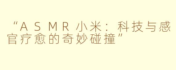 “ASMR小米：科技与感官疗愈的奇妙碰撞”