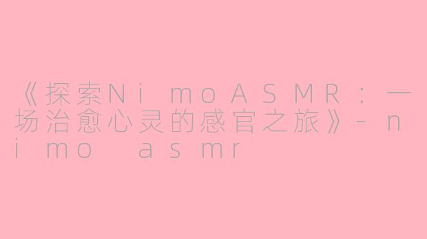 《探索NimoASMR：一场治愈心灵的感官之旅》-nimo asmr