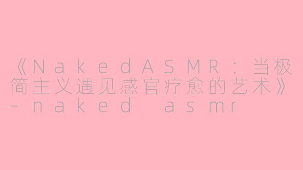 《NakedASMR：当极简主义遇见感官疗愈的艺术》-naked asmr