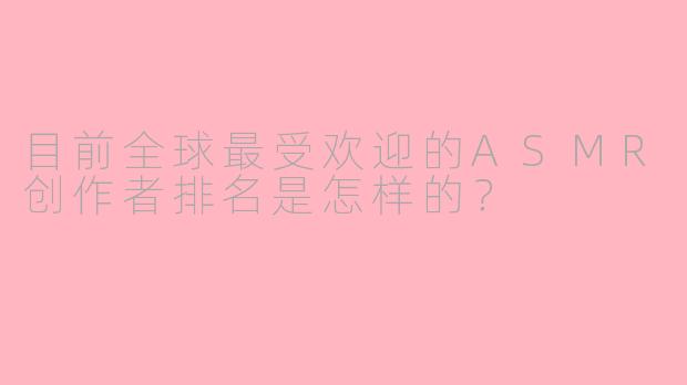 目前全球最受欢迎的ASMR创作者排名是怎样的？