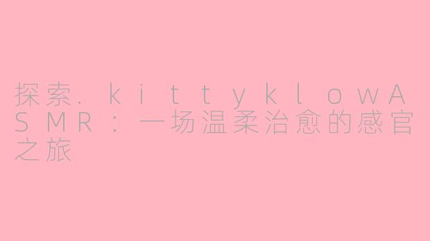 探索.kittyklowASMR：一场温柔治愈的感官之旅