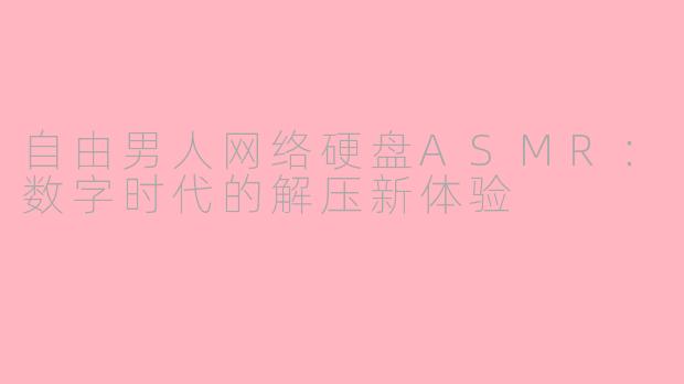 自由男人网络硬盘ASMR：数字时代的解压新体验