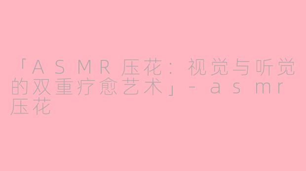 「ASMR压花：视觉与听觉的双重疗愈艺术」-asmr压花