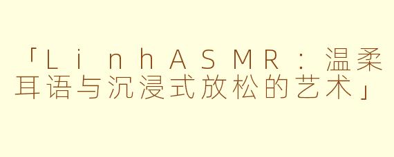 「LinhASMR：温柔耳语与沉浸式放松的艺术」