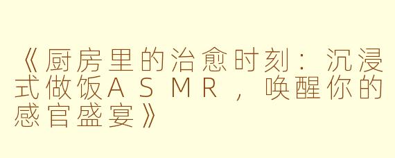 《厨房里的治愈时刻：沉浸式做饭ASMR，唤醒你的感官盛宴》