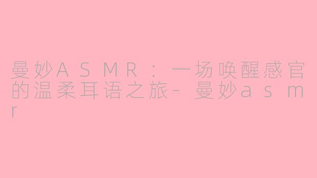 曼妙ASMR：一场唤醒感官的温柔耳语之旅-曼妙asmr