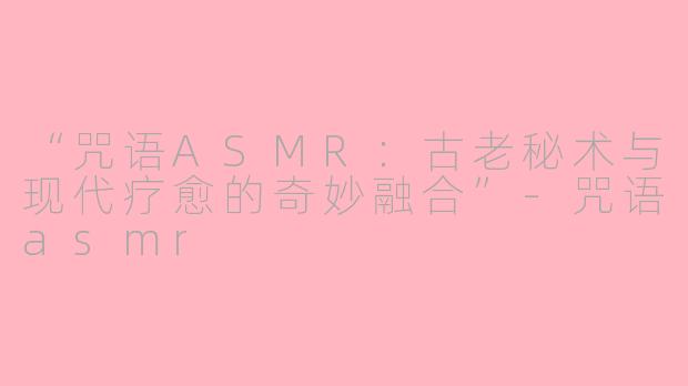 “咒语ASMR：古老秘术与现代疗愈的奇妙融合”-咒语asmr
