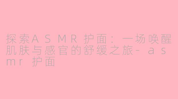 探索ASMR护面：一场唤醒肌肤与感官的舒缓之旅-asmr护面