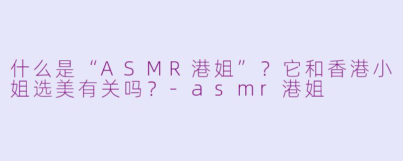 什么是“ASMR港姐”?它和香港小姐选美有关吗?
