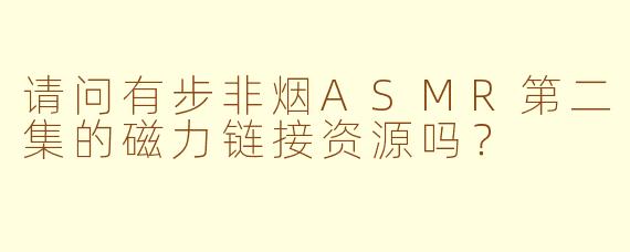 请问有步非烟ASMR第二集的磁力链接资源吗？