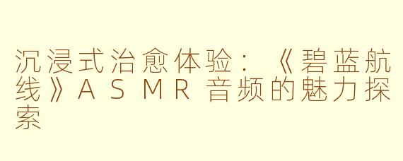沉浸式治愈体验：《碧蓝航线》ASMR音频的魅力探索