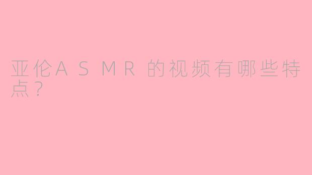 亚伦ASMR的视频有哪些特点?
