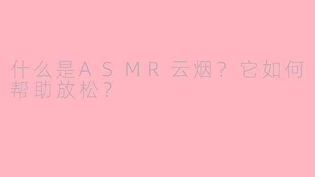 什么是ASMR云烟？它如何帮助放松？