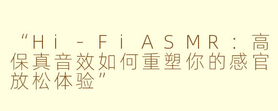 “Hi-FiASMR:高保真音效如何重塑你的感官放松体验”