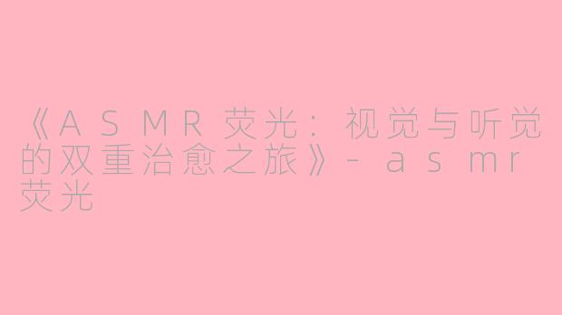 《ASMR荧光：视觉与听觉的双重治愈之旅》-asmr荧光