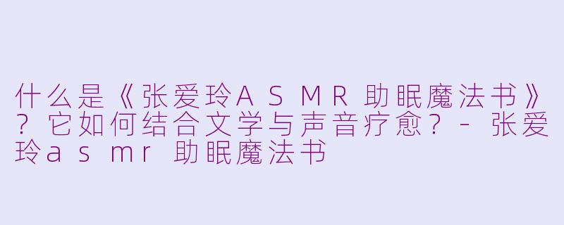 什么是《张爱玲ASMR助眠魔法书》？它如何结合文学与声音疗愈？-张爱玲asmr助眠魔法书