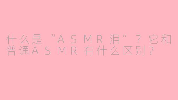 什么是“ASMR泪”？它和普通ASMR有什么区别？