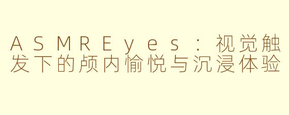 ASMREyes：视觉触发下的颅内愉悦与沉浸体验