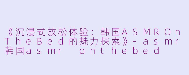 《沉浸式放松体验:韩国ASMROnTheBed的魅力探索》