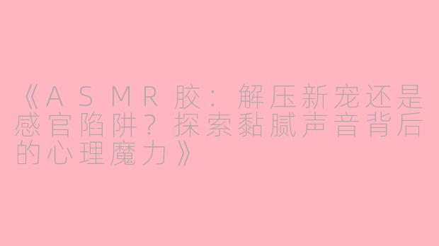《ASMR胶：解压新宠还是感官陷阱？探索黏腻声音背后的心理魔力》