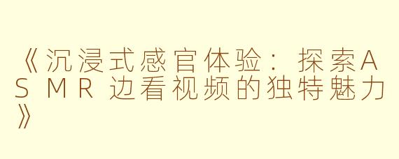 《沉浸式感官体验：探索ASMR边看视频的独特魅力》
