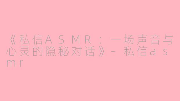 《私信ASMR：一场声音与心灵的隐秘对话》-私信asmr