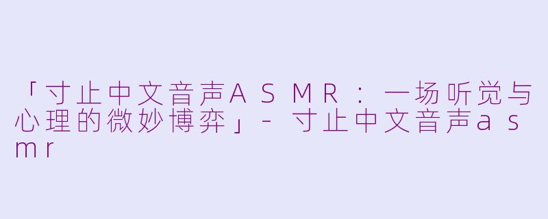 「寸止中文音声ASMR：一场听觉与心理的微妙博弈」-寸止中文音声asmr