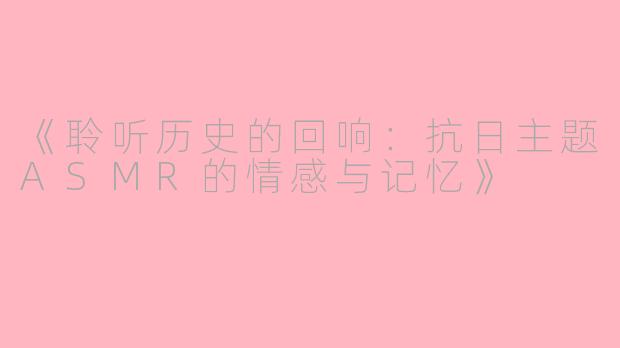《聆听历史的回响:抗日主题ASMR的情感与记忆》