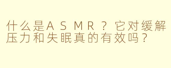 什么是ASMR？它对缓解压力和失眠真的有效吗？