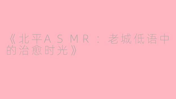 《北平ASMR：老城低语中的治愈时光》