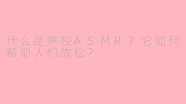 什么是声控ASMR？它如何帮助人们放松？