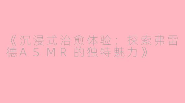 《沉浸式治愈体验：探索弗雷德ASMR的独特魅力》