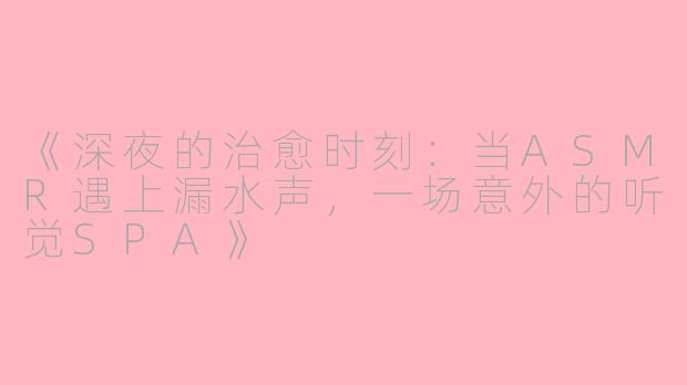 《深夜的治愈时刻：当ASMR遇上漏水声，一场意外的听觉SPA》