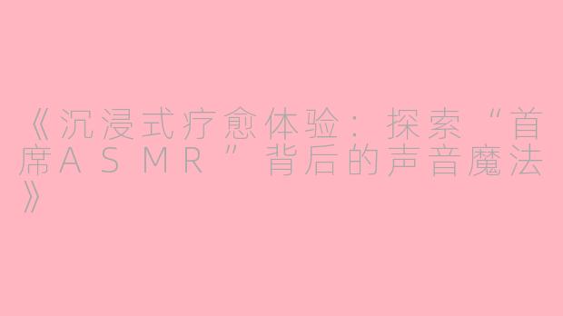 《沉浸式疗愈体验：探索“首席ASMR”背后的声音魔法》