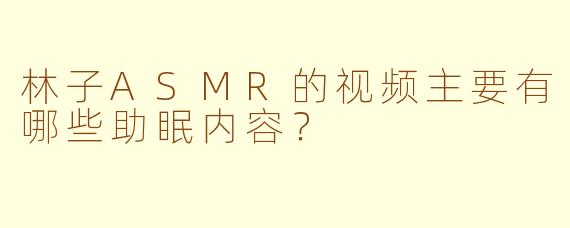 林子ASMR的视频主要有哪些助眠内容?
