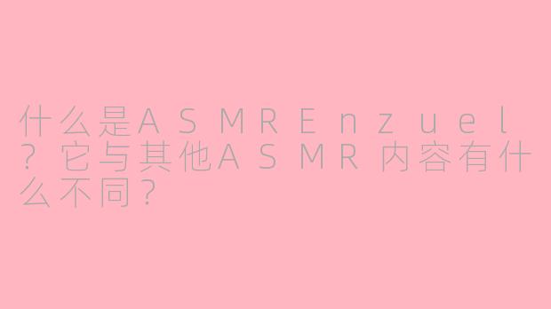 什么是ASMREnzuel？它与其他ASMR内容有什么不同？
