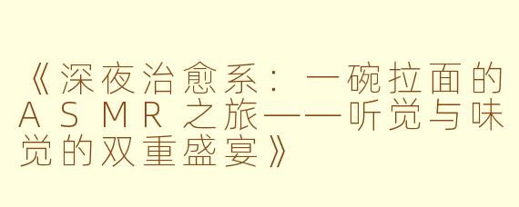《深夜治愈系：一碗拉面的ASMR之旅——听觉与味觉的双重盛宴》