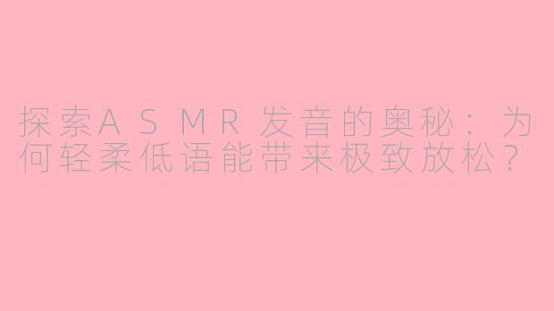 探索ASMR发音的奥秘：为何轻柔低语能带来极致放松？