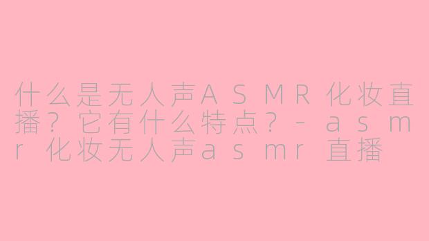 什么是无人声ASMR化妆直播?它有什么特点?