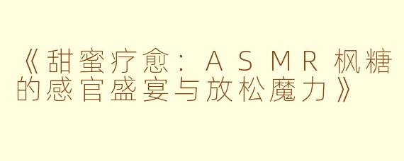 《甜蜜疗愈：ASMR枫糖的感官盛宴与放松魔力》