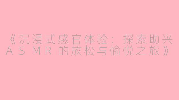 《沉浸式感官体验：探索助兴ASMR的放松与愉悦之旅》