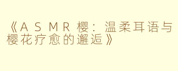 《ASMR樱：温柔耳语与樱花疗愈的邂逅》