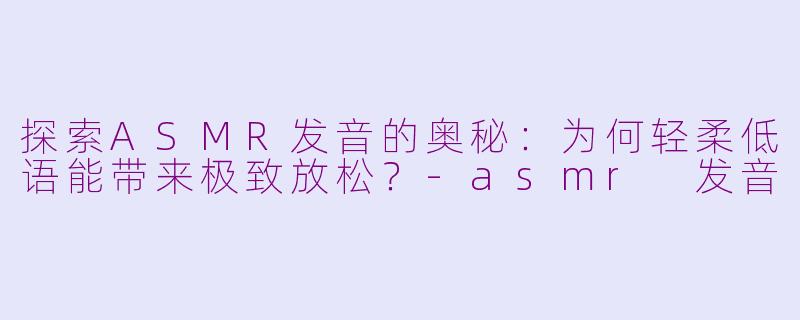 探索ASMR发音的奥秘：为何轻柔低语能带来极致放松？-asmr 发音