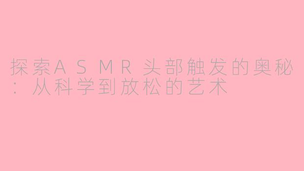 探索ASMR头部触发的奥秘：从科学到放松的艺术