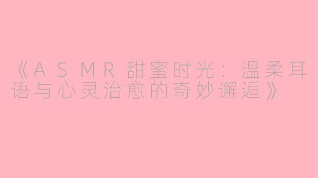 《ASMR甜蜜时光：温柔耳语与心灵治愈的奇妙邂逅》