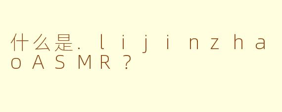 什么是.lijinzhaoASMR？