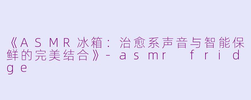 《ASMR冰箱：治愈系声音与智能保鲜的完美结合》-asmr fridge